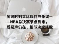 包含关键时刻莱比锡回应争议——NBA总决赛节点到来，质疑声仍在，细节决定成败的词条-亚博体育入口