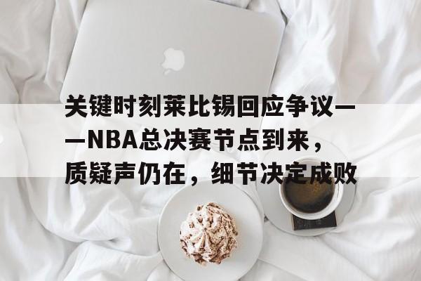 包含关键时刻莱比锡回应争议——NBA总决赛节点到来，质疑声仍在，细节决定成败的词条