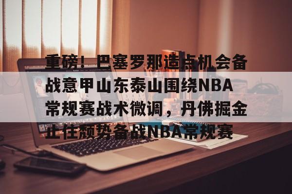 重磅！巴塞罗那造点机会备战意甲山东泰山围绕NBA常规赛战术微调，丹佛掘金止住颓势备战NBA常规赛 